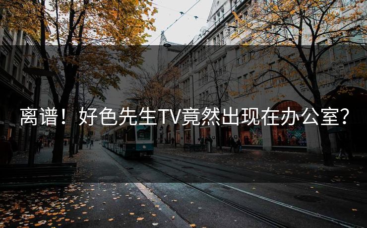 离谱！好色先生TV竟然出现在办公室？