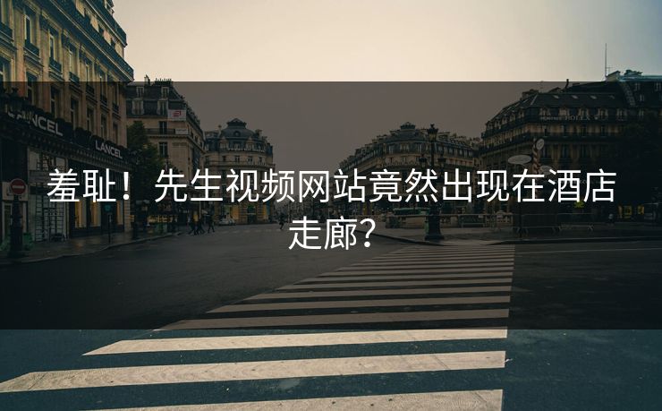 羞耻！先生视频网站竟然出现在酒店走廊？