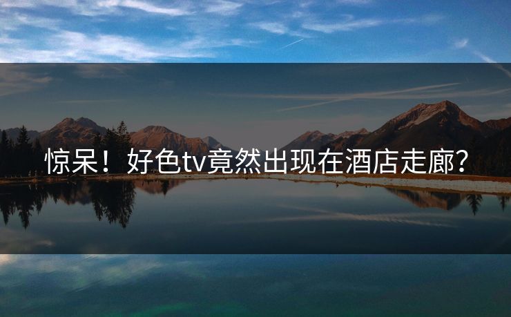 惊呆！好色tv竟然出现在酒店走廊？