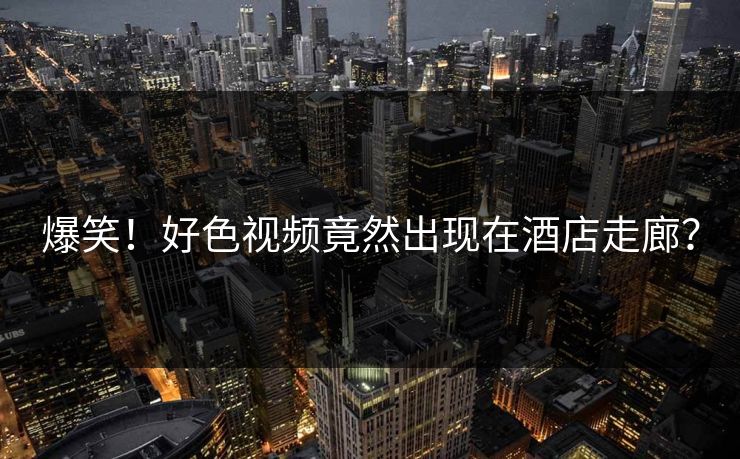 爆笑！好色视频竟然出现在酒店走廊？