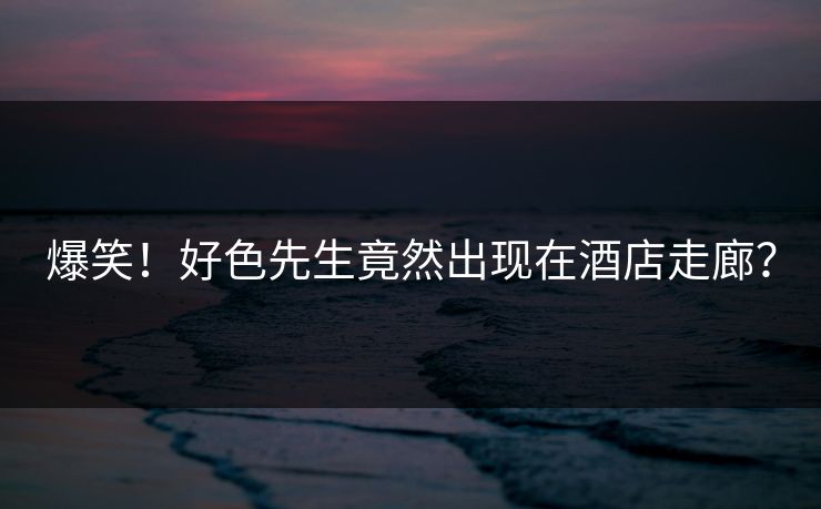 爆笑！好色先生竟然出现在酒店走廊？