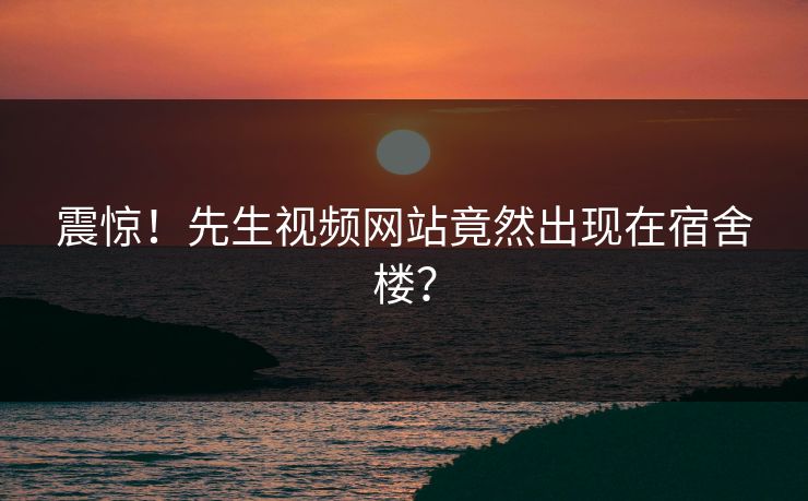 震惊！先生视频网站竟然出现在宿舍楼？