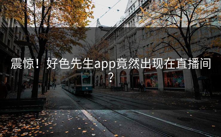 震惊！好色先生app竟然出现在直播间？