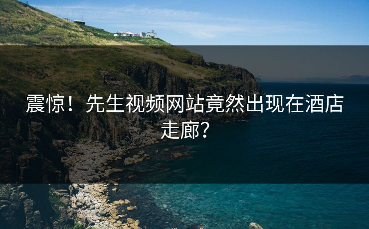 震惊！先生视频网站竟然出现在酒店走廊？