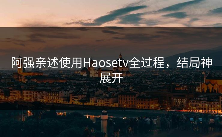 阿强亲述使用Haosetv全过程，结局神展开
