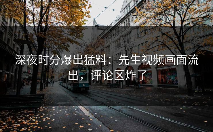 深夜时分爆出猛料：先生视频画面流出，评论区炸了