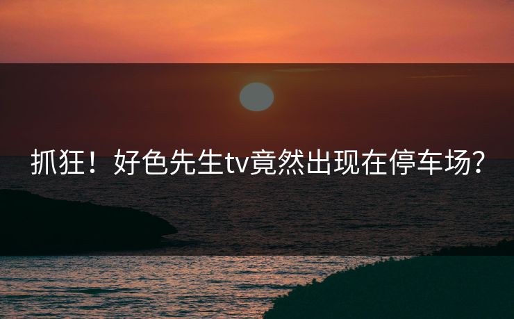 抓狂！好色先生tv竟然出现在停车场？