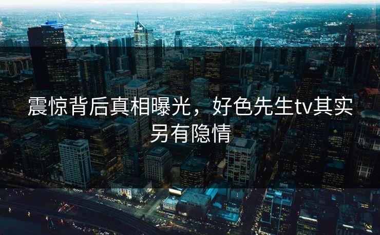 震惊背后真相曝光，好色先生tv其实另有隐情