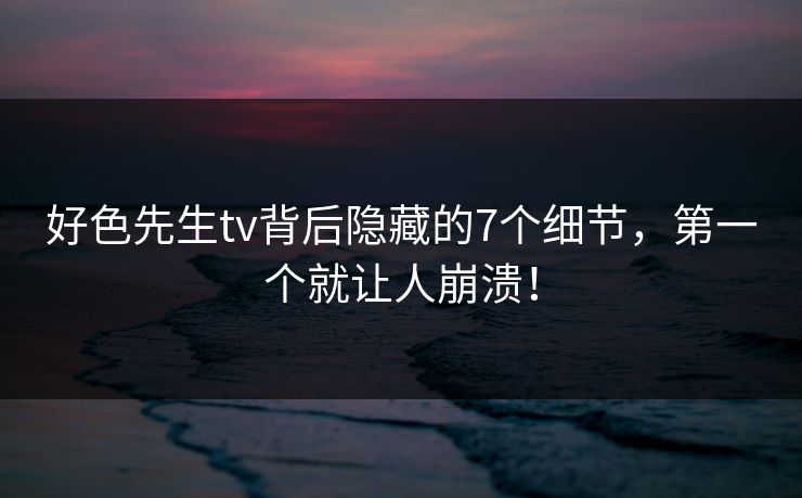 好色先生tv背后隐藏的7个细节，第一个就让人崩溃！