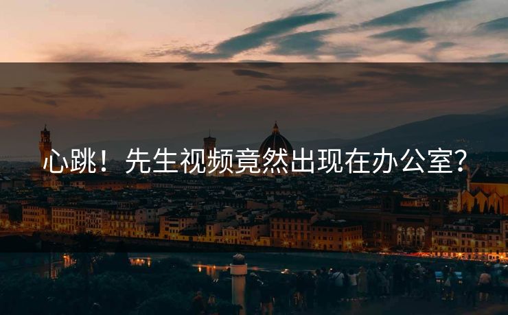 心跳！先生视频竟然出现在办公室？