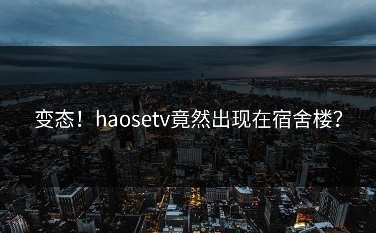 变态！haosetv竟然出现在宿舍楼？