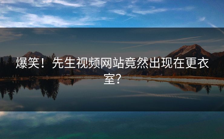 爆笑！先生视频网站竟然出现在更衣室？