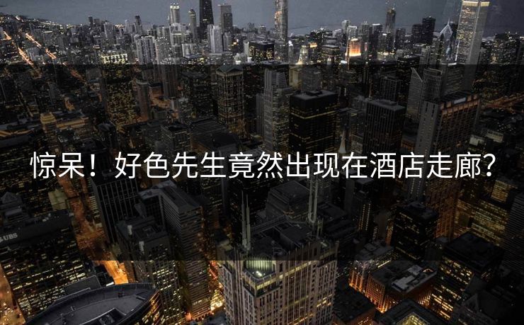 惊呆！好色先生竟然出现在酒店走廊？