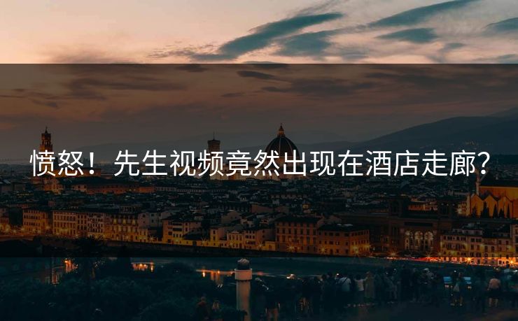 愤怒！先生视频竟然出现在酒店走廊？