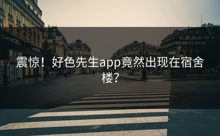 震惊！好色先生app竟然出现在宿舍楼？