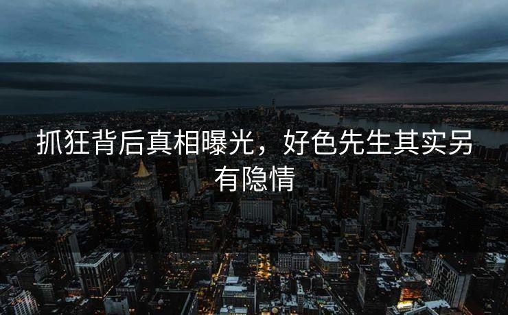 抓狂背后真相曝光，好色先生其实另有隐情