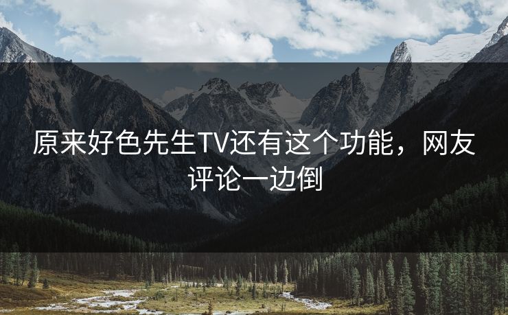 原来好色先生TV还有这个功能，网友评论一边倒