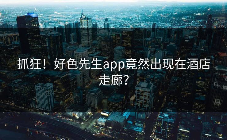 抓狂！好色先生app竟然出现在酒店走廊？