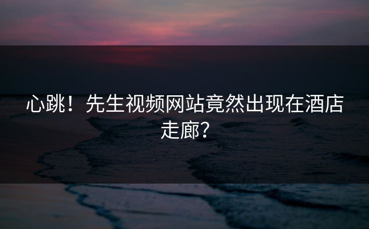 心跳！先生视频网站竟然出现在酒店走廊？