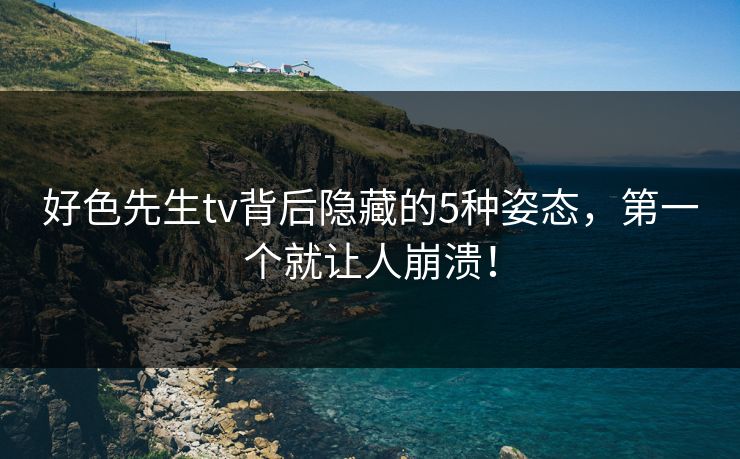 好色先生tv背后隐藏的5种姿态，第一个就让人崩溃！