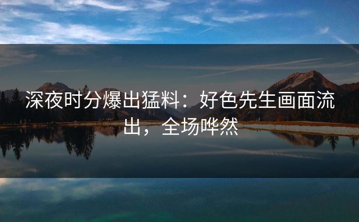 深夜时分爆出猛料：好色先生画面流出，全场哗然