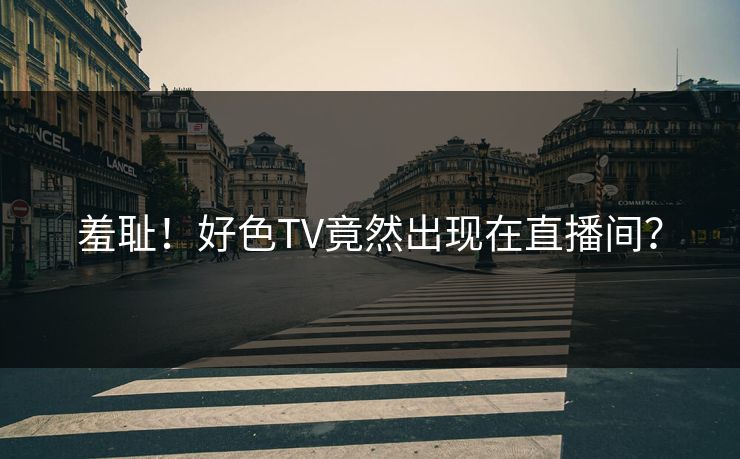 羞耻！好色TV竟然出现在直播间？