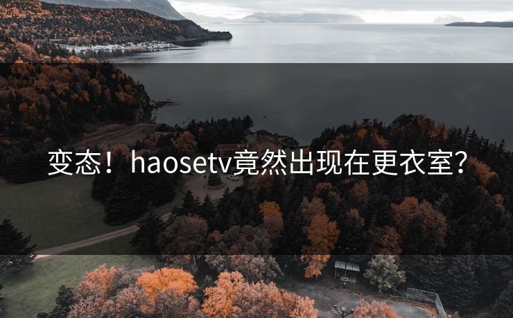 变态！haosetv竟然出现在更衣室？