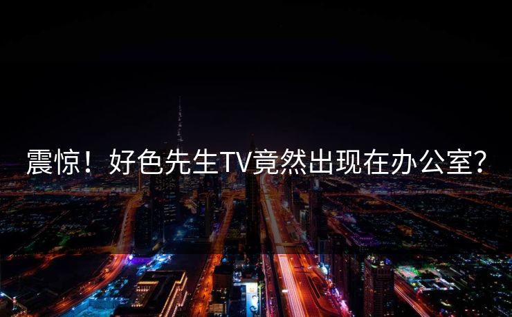 震惊！好色先生TV竟然出现在办公室？