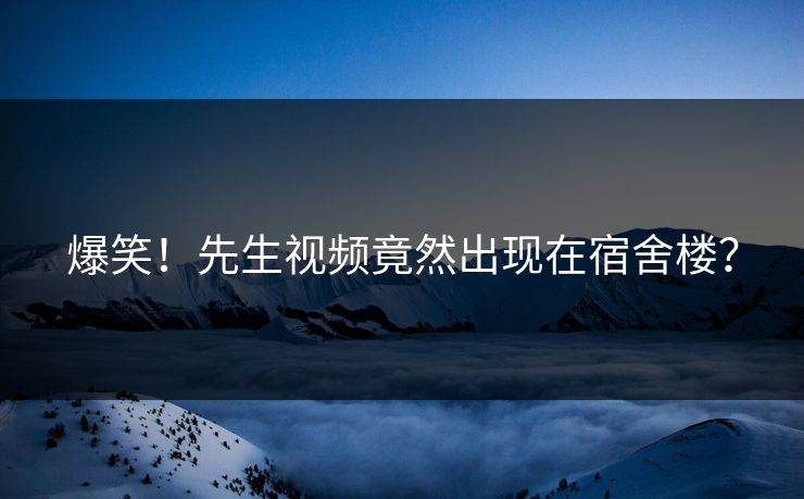 爆笑！先生视频竟然出现在宿舍楼？