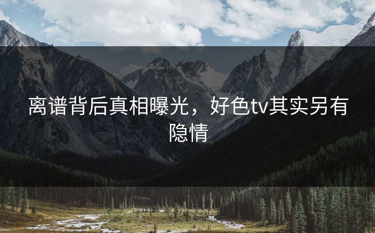 离谱背后真相曝光，好色tv其实另有隐情