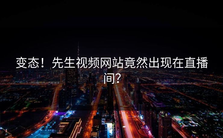 变态！先生视频网站竟然出现在直播间？