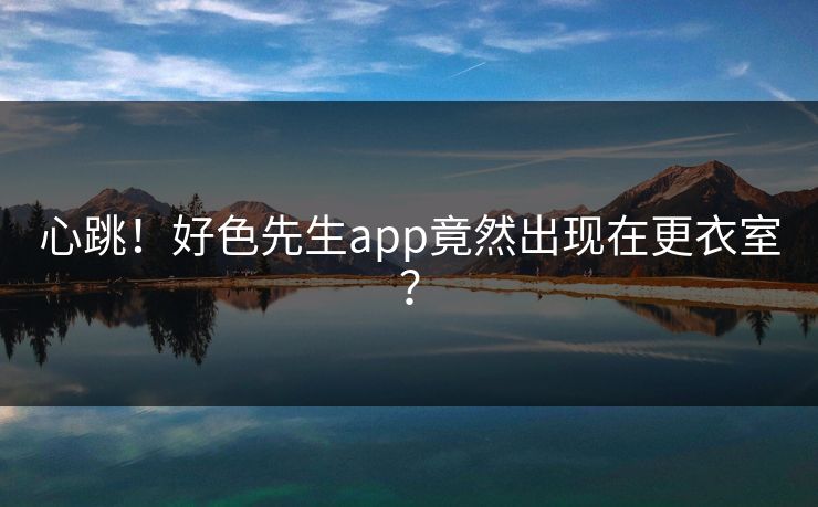 心跳！好色先生app竟然出现在更衣室？