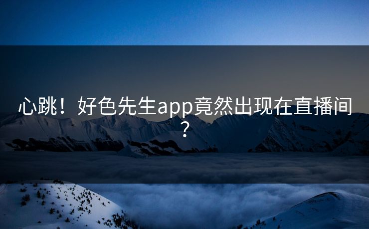 心跳！好色先生app竟然出现在直播间？