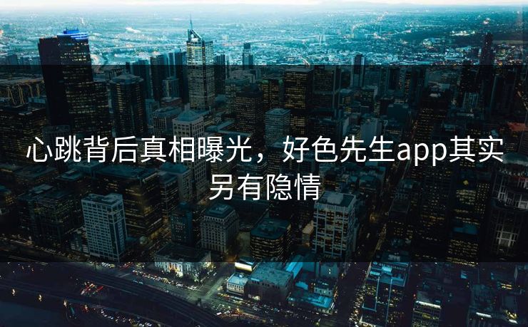 心跳背后真相曝光，好色先生app其实另有隐情