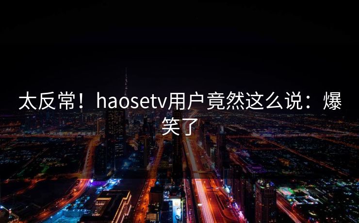 太反常！haosetv用户竟然这么说：爆笑了