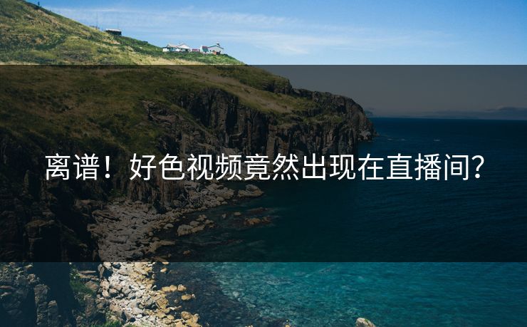 离谱！好色视频竟然出现在直播间？
