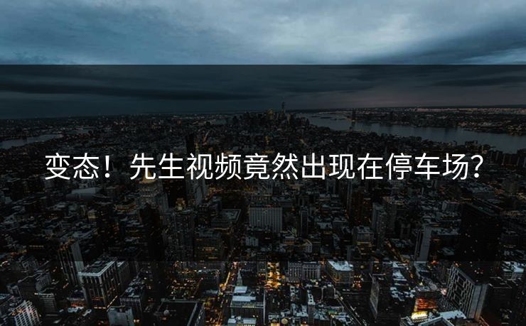 变态！先生视频竟然出现在停车场？