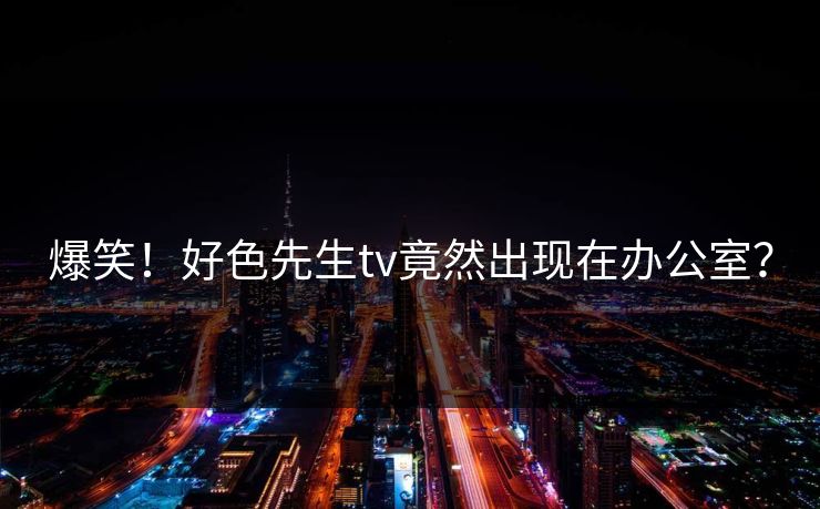 爆笑！好色先生tv竟然出现在办公室？