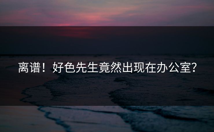 离谱！好色先生竟然出现在办公室？