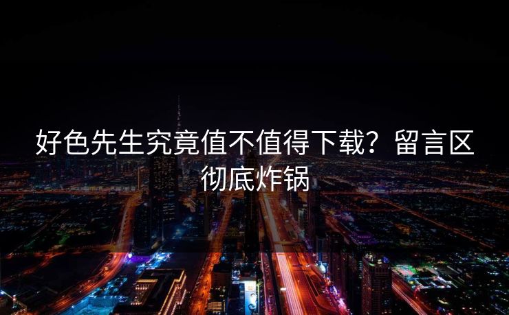 好色先生究竟值不值得下载？留言区彻底炸锅