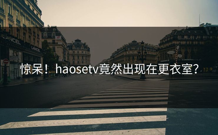 惊呆！haosetv竟然出现在更衣室？
