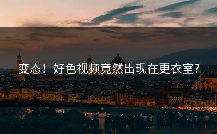 变态！好色视频竟然出现在更衣室？