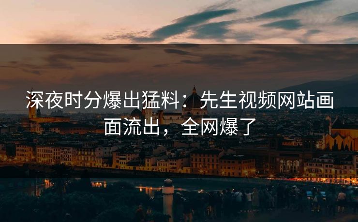 深夜时分爆出猛料：先生视频网站画面流出，全网爆了