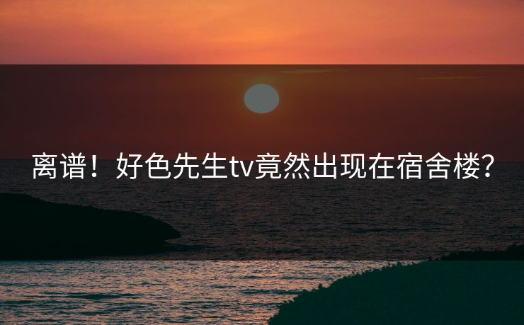 离谱！好色先生tv竟然出现在宿舍楼？