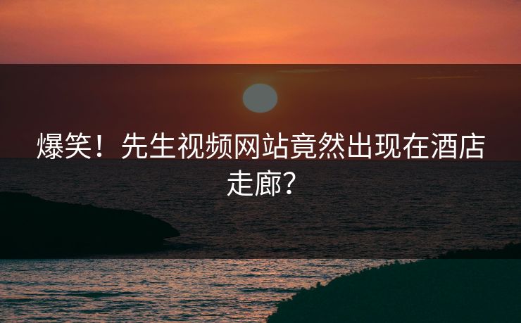 爆笑！先生视频网站竟然出现在酒店走廊？
