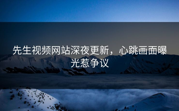 先生视频网站深夜更新，心跳画面曝光惹争议