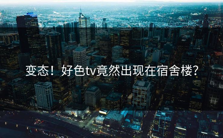 变态！好色tv竟然出现在宿舍楼？