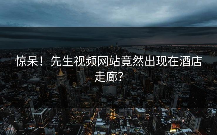 惊呆！先生视频网站竟然出现在酒店走廊？