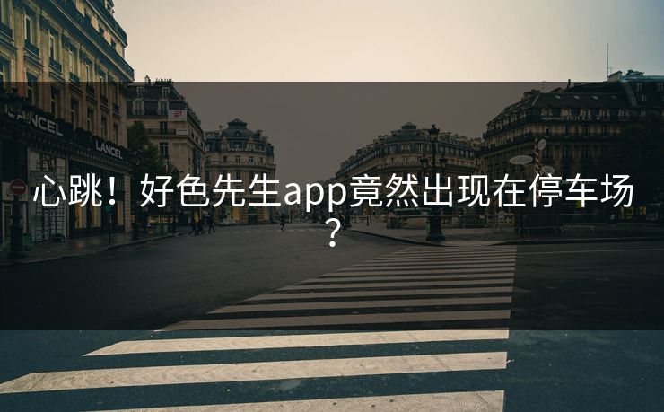 心跳！好色先生app竟然出现在停车场？