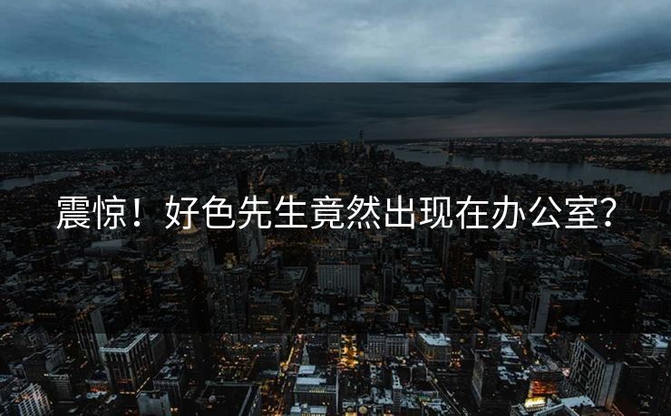 震惊！好色先生竟然出现在办公室？